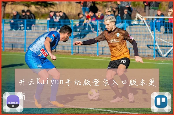开云Kaiyun手机版登录入口版本更新