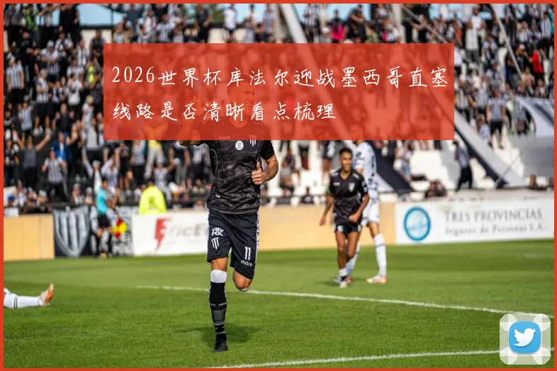 2026世界杯库法尔迎战墨西哥直塞线路是否清晰看点梳理