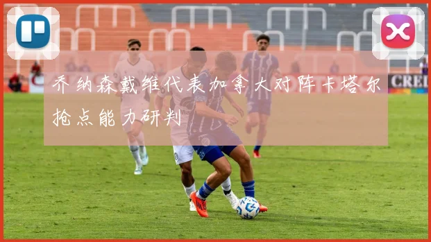 乔纳森戴维代表加拿大对阵卡塔尔抢点能力研判