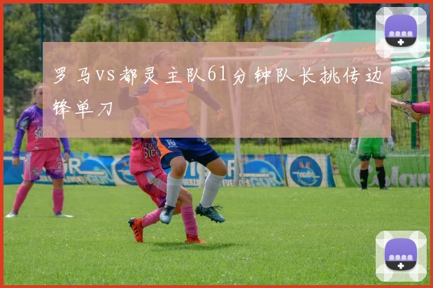罗马vs都灵主队61分钟队长挑传边锋单刀