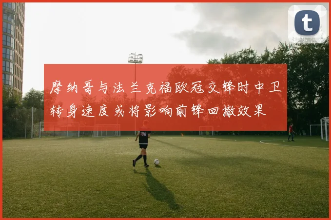摩纳哥与法兰克福欧冠交锋时中卫转身速度或将影响前锋回撤效果
