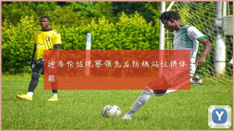 迪洛伦佐观察领先后防线站位拼体能