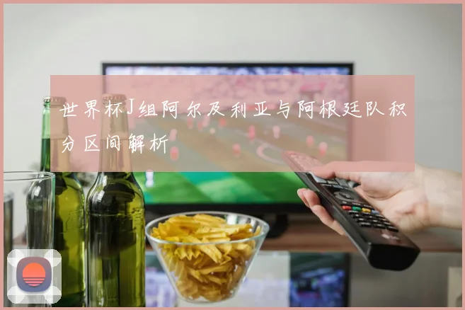 世界杯J组阿尔及利亚与阿根廷队积分区间解析