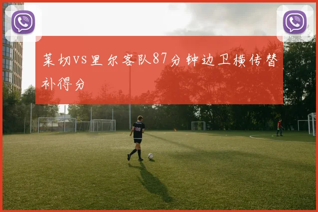 莱切vs里尔客队87分钟边卫横传替补得分