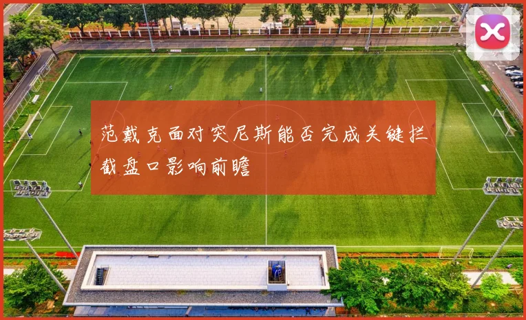 范戴克面对突尼斯能否完成关键拦截盘口影响前瞻