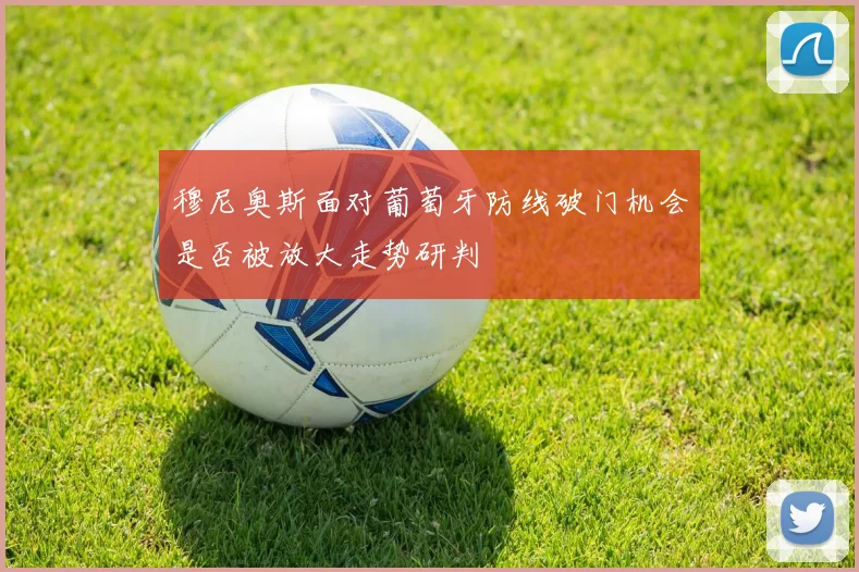 穆尼奥斯面对葡萄牙防线破门机会是否被放大走势研判
