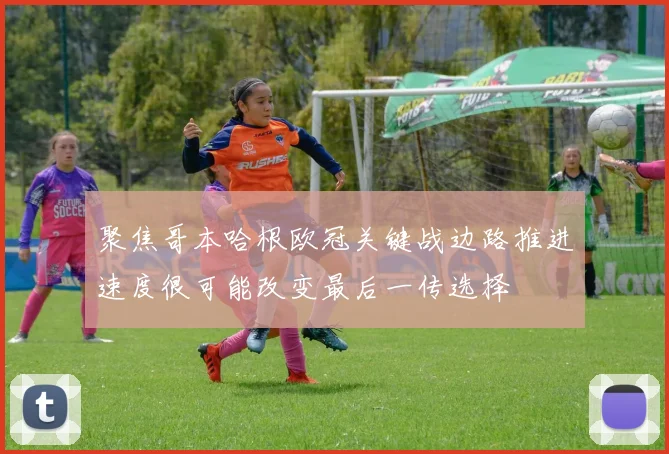 聚焦哥本哈根欧冠关键战边路推进速度很可能改变最后一传选择