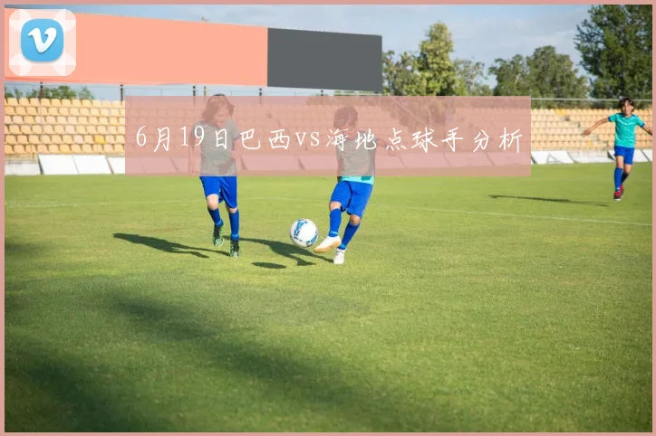 6月19日巴西vs海地点球手分析