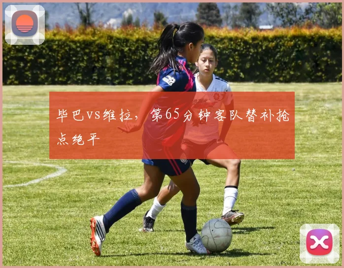毕巴vs维拉，第65分钟客队替补抢点绝平
