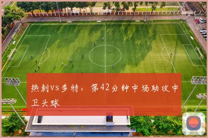 热刺vs多特,第42分钟中场助攻中卫头球