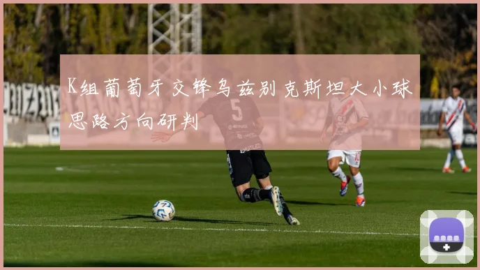 K组葡萄牙交锋乌兹别克斯坦大小球思路方向研判