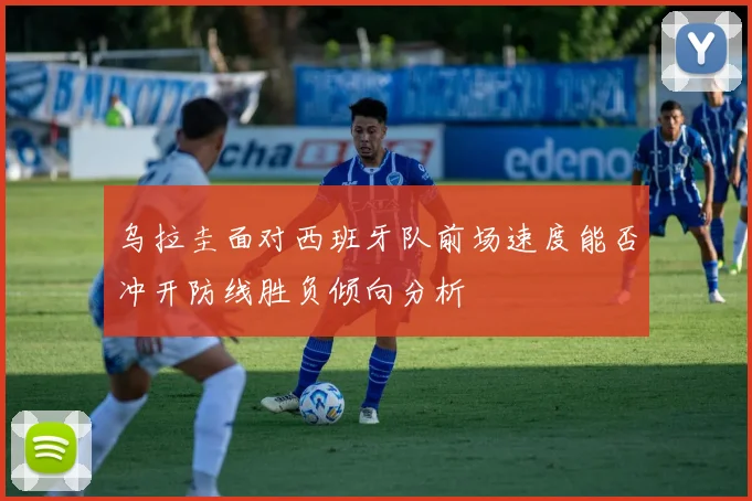 乌拉圭面对西班牙队前场速度能否冲开防线胜负倾向分析