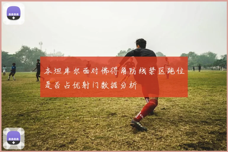 本坦库尔面对佛得角防线禁区跑位是否占优射门数据分析