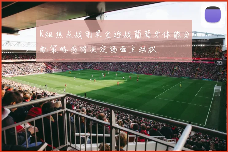 K组焦点战刚果金迎战葡萄牙体能分配策略或将决定场面主动权