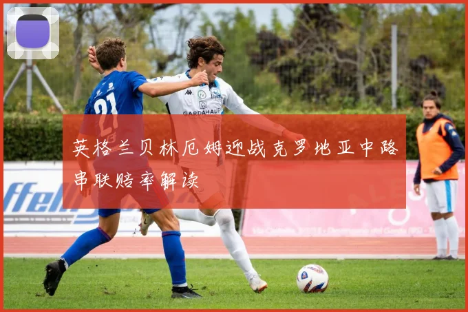 英格兰贝林厄姆迎战克罗地亚中路串联赔率解读