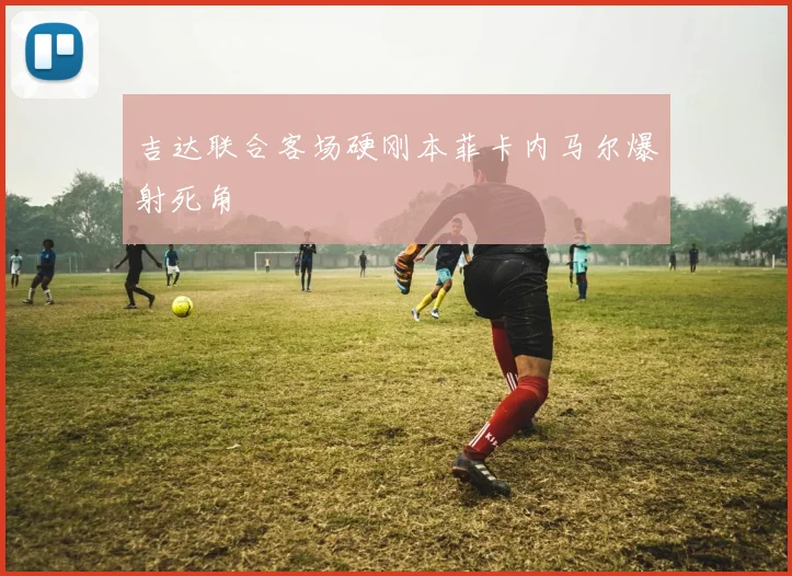 吉达联合客场硬刚本菲卡内马尔爆射死角