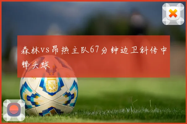 森林vs昂热主队67分钟边卫斜传中锋头球