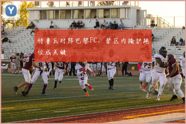 特鲁瓦对阵巴黎FC，禁区内掩护跑位成关键