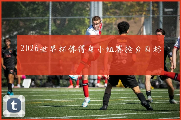 2026世界杯佛得角小组赛抢分目标