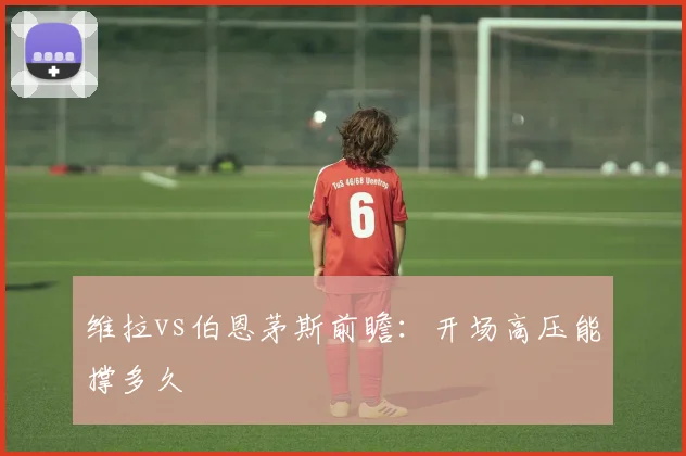 维拉vs伯恩茅斯前瞻：开场高压能撑多久