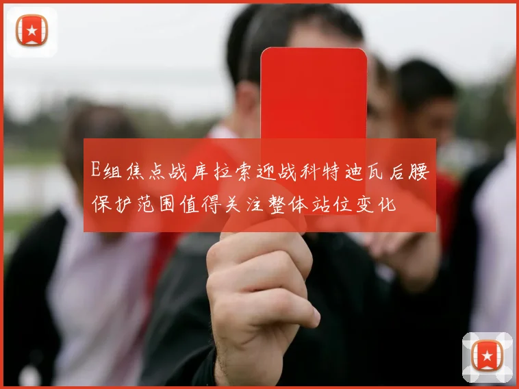 E组焦点战库拉索迎战科特迪瓦后腰保护范围值得关注整体站位变化