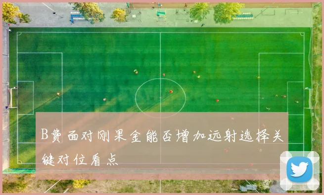 B费面对刚果金能否增加远射选择关键对位看点
