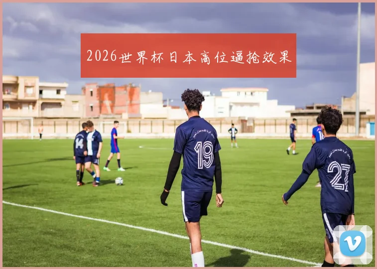 2026世界杯日本高位逼抢效果
