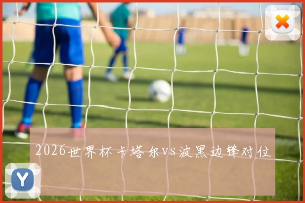 2026世界杯卡塔尔vs波黑边锋对位