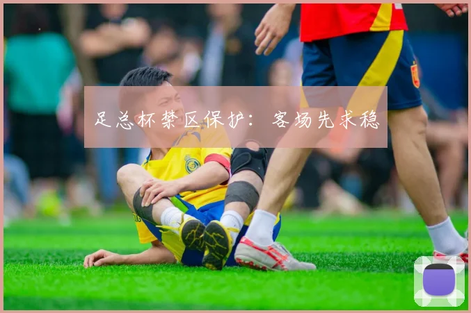 足总杯禁区保护：客场先求稳