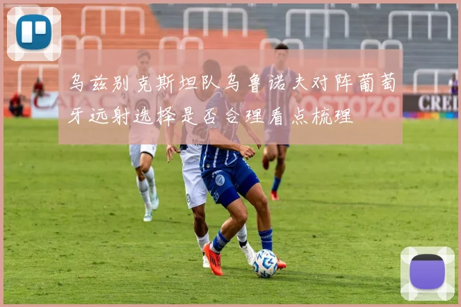 乌兹别克斯坦队乌鲁诺夫对阵葡萄牙远射选择是否合理看点梳理