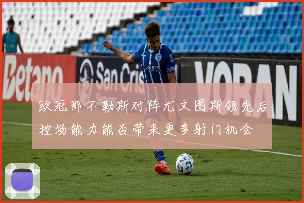 欧冠那不勒斯对阵尤文图斯领先后控场能力能否带来更多射门机会