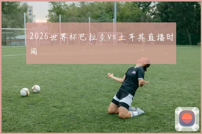 2026世界杯巴拉圭vs土耳其直播时间