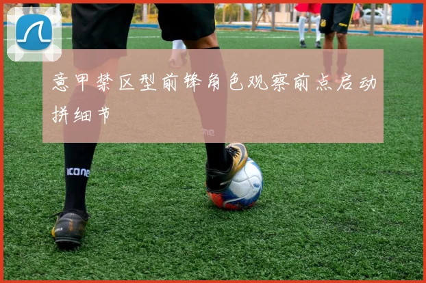 意甲禁区型前锋角色观察前点启动拼细节