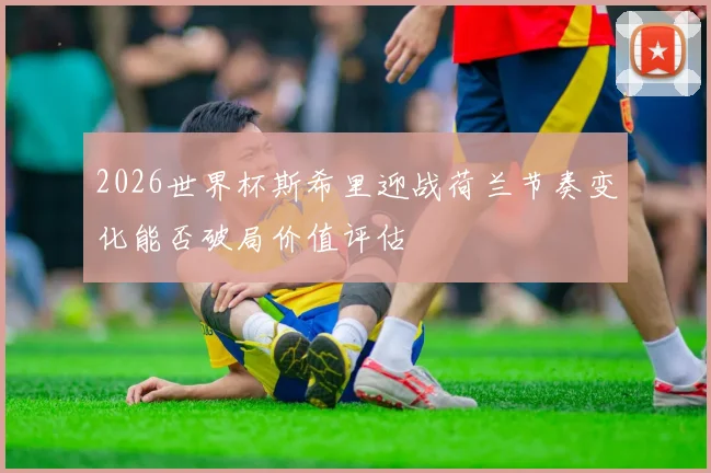 2026世界杯斯希里迎战荷兰节奏变化能否破局价值评估