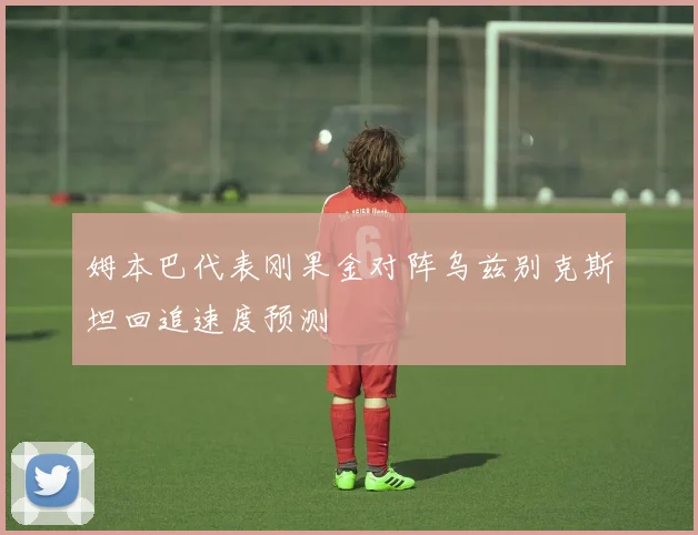 姆本巴代表刚果金对阵乌兹别克斯坦回追速度预测