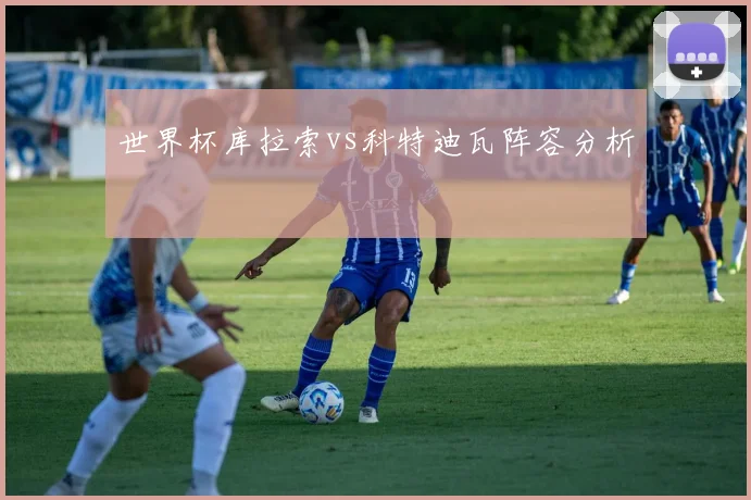 世界杯库拉索vs科特迪瓦阵容分析