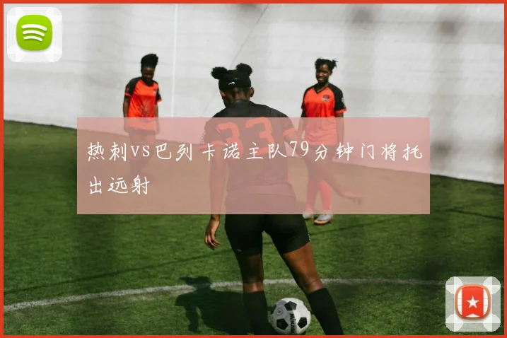 热刺vs巴列卡诺主队79分钟门将托出远射