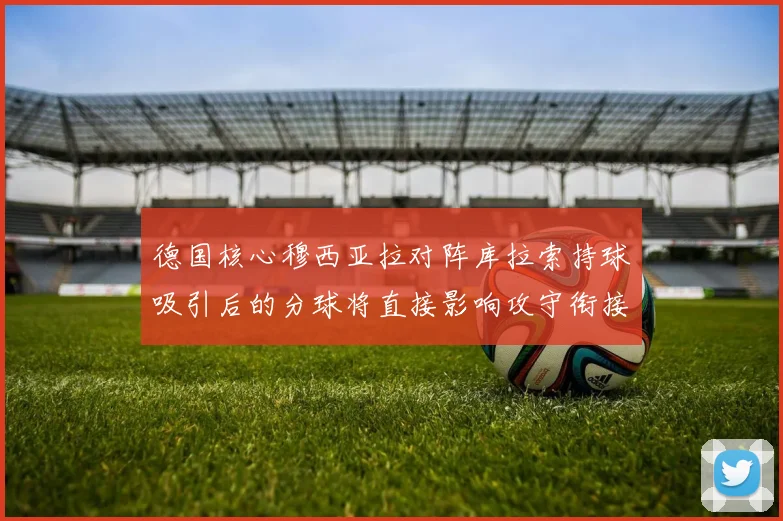 德国核心穆西亚拉对阵库拉索持球吸引后的分球将直接影响攻守衔接