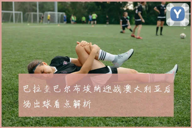 巴拉圭巴尔布埃纳迎战澳大利亚后场出球看点解析