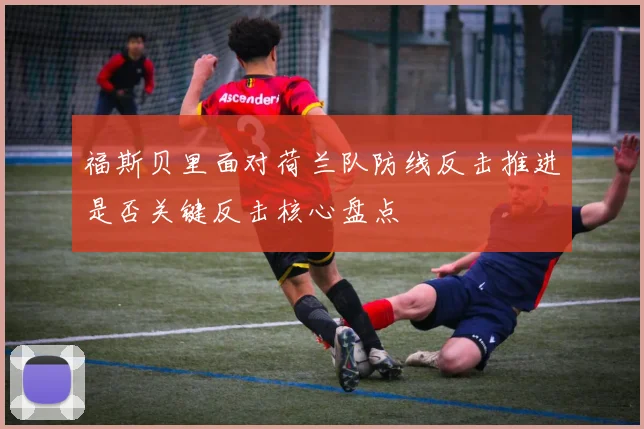 福斯贝里面对荷兰队防线反击推进是否关键反击核心盘点