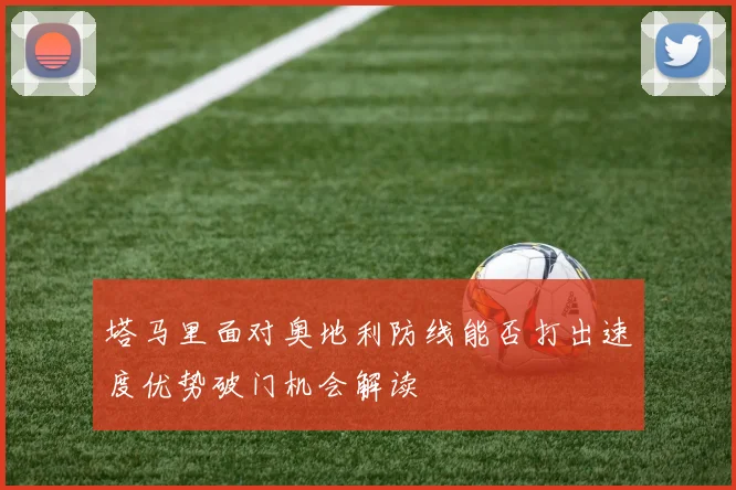 塔马里面对奥地利防线能否打出速度优势破门机会解读